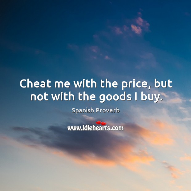 Cheat me with the price, but not with the goods I buy. Cheating Quotes Image