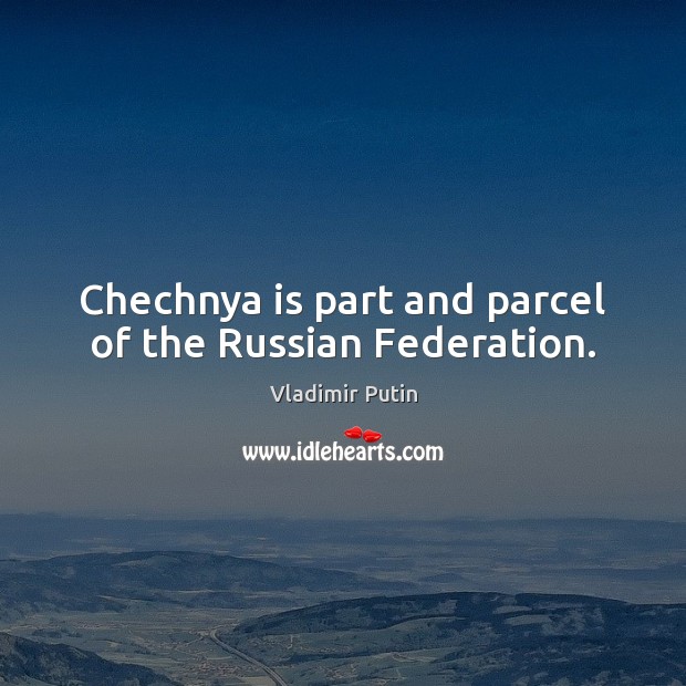 Chechnya is part and parcel of the Russian Federation. Vladimir Putin Picture Quote