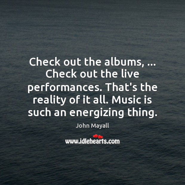 Check out the albums, … Check out the live performances. That’s the reality John Mayall Picture Quote
