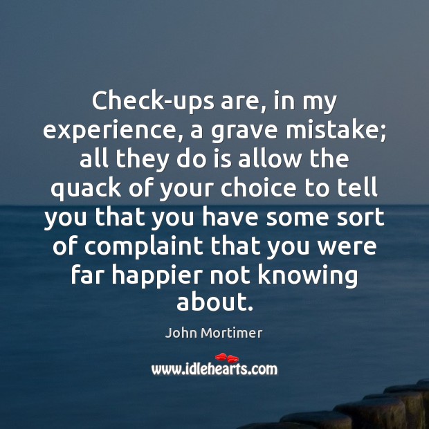 Check-ups are, in my experience, a grave mistake; all they do is John Mortimer Picture Quote