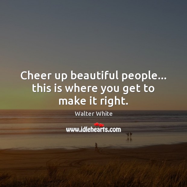 Cheer up beautiful people… this is where you get to make it right. Walter White Picture Quote