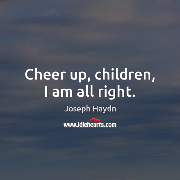 Cheer up, children, I am all right. Joseph Haydn Picture Quote