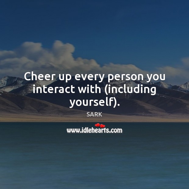Cheer up every person you interact with (including yourself). SARK Picture Quote