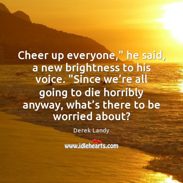 Cheer up everyone,” he said, a new brightness to his voice. “Since Derek Landy Picture Quote