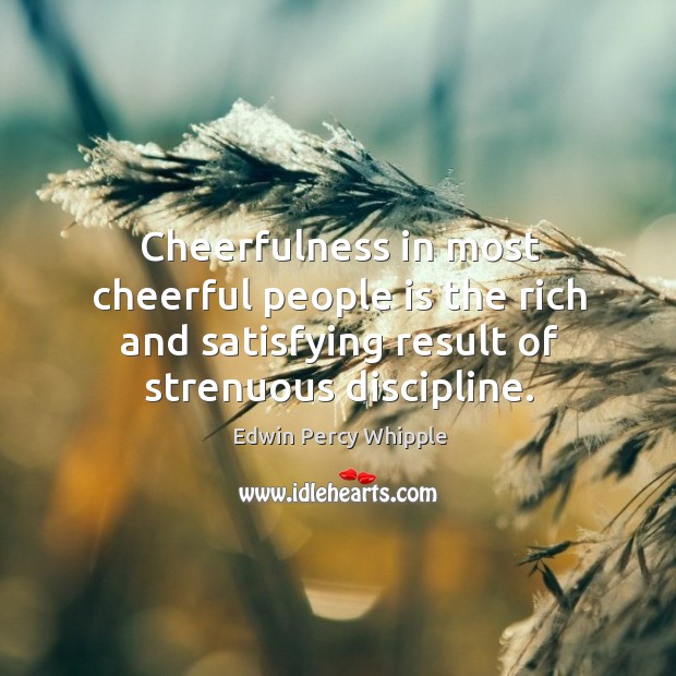 Cheerfulness in most cheerful people is the rich and satisfying result of strenuous discipline. Edwin Percy Whipple Picture Quote
