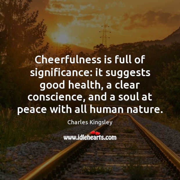 Cheerfulness is full of significance: it suggests good health, a clear conscience, 
