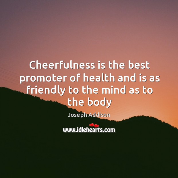 Cheerfulness is the best promoter of health and is as friendly to the mind as to the body Joseph Addison Picture Quote