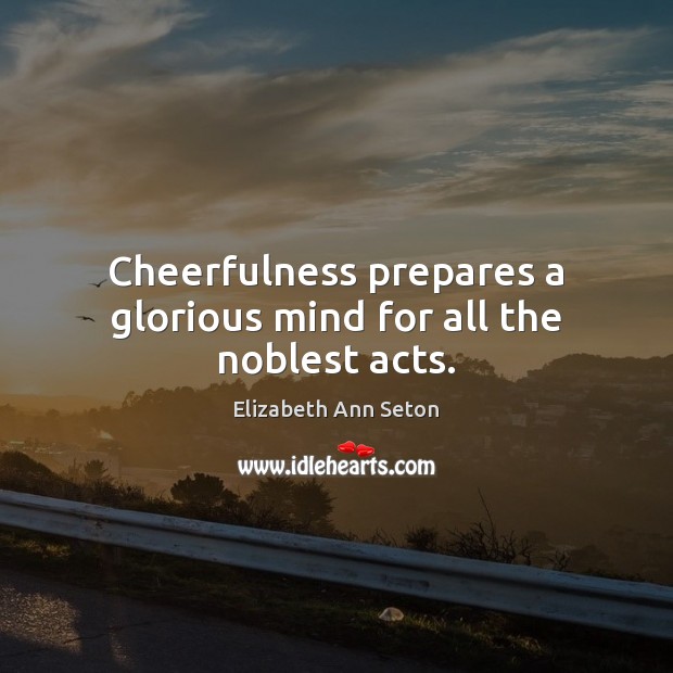 Cheerfulness prepares a glorious mind for all the noblest acts. Elizabeth Ann Seton Picture Quote