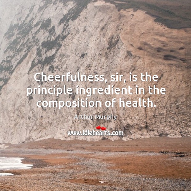 Cheerfulness, sir, is the principle ingredient in the composition of health. Arthur Murphy Picture Quote