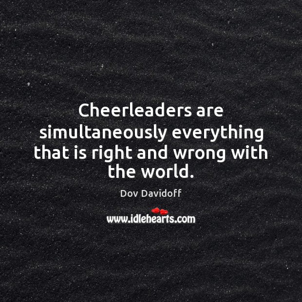 Cheerleaders are simultaneously everything that is right and wrong with the world. Dov Davidoff Picture Quote