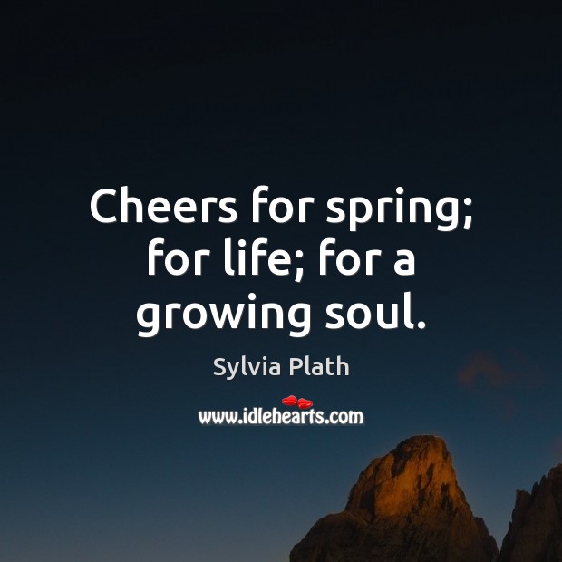 Cheers for spring; for life; for a growing soul. Sylvia Plath Picture Quote