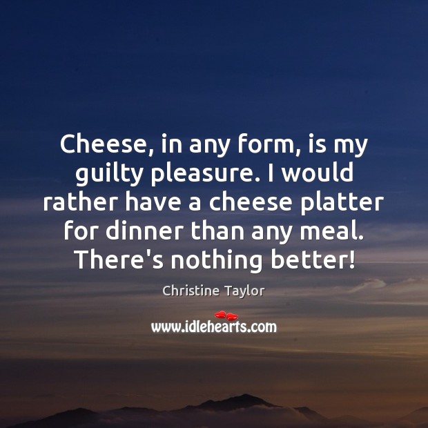 Cheese, in any form, is my guilty pleasure. I would rather have Christine Taylor Picture Quote