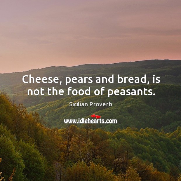 Cheese, pears and bread, is not the food of peasants. Sicilian Proverbs Image