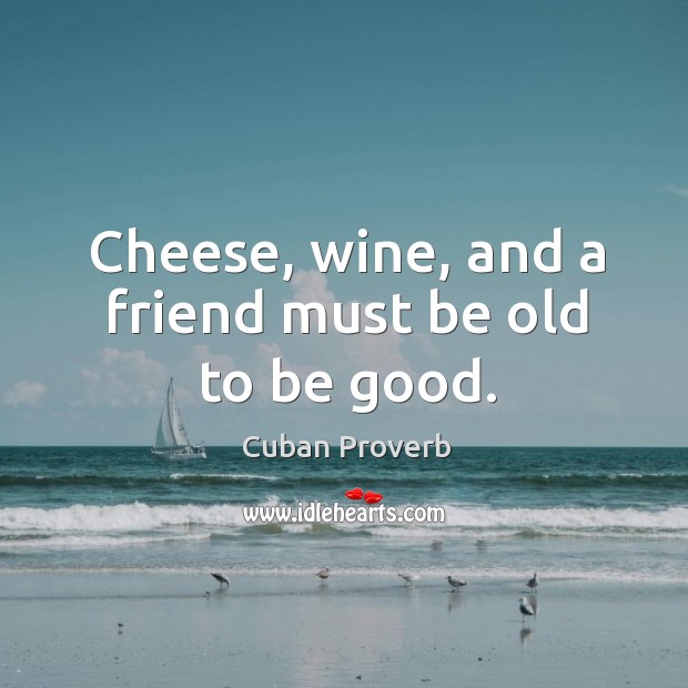 Cheese, wine, and a friend must be old to be good. Cuban Proverbs Image