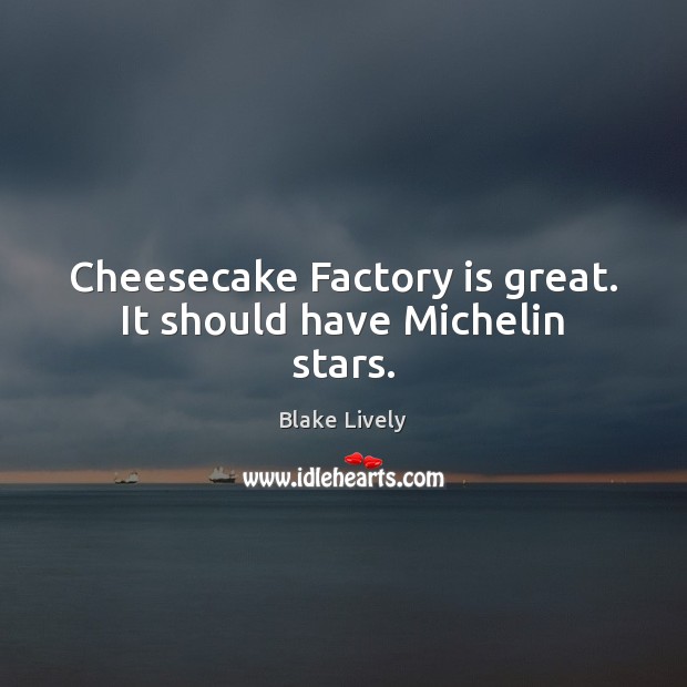 Cheesecake Factory is great. It should have Michelin stars. Image