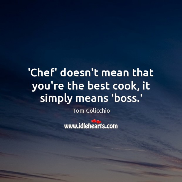 ‘Chef’ doesn’t mean that you’re the best cook, it simply means ‘boss.’ Tom Colicchio Picture Quote