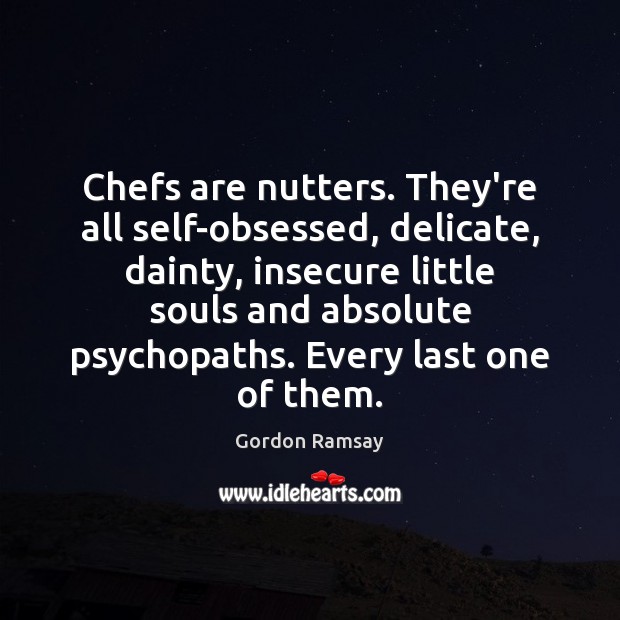 Chefs are nutters. They’re all self-obsessed, delicate, dainty, insecure little souls and Gordon Ramsay Picture Quote