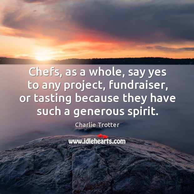 Chefs, as a whole, say yes to any project, fundraiser, or tasting because they have such a generous spirit. Charlie Trotter Picture Quote