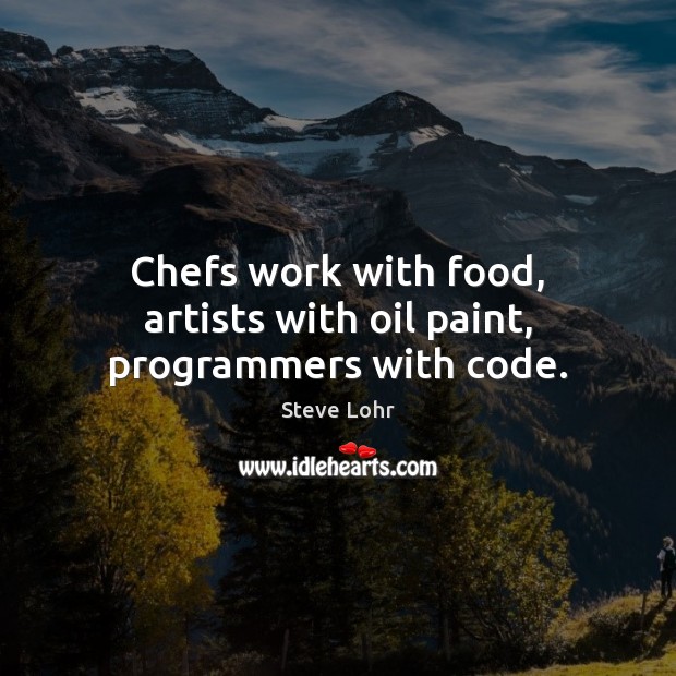 Chefs work with food, artists with oil paint, programmers with code. Steve Lohr Picture Quote