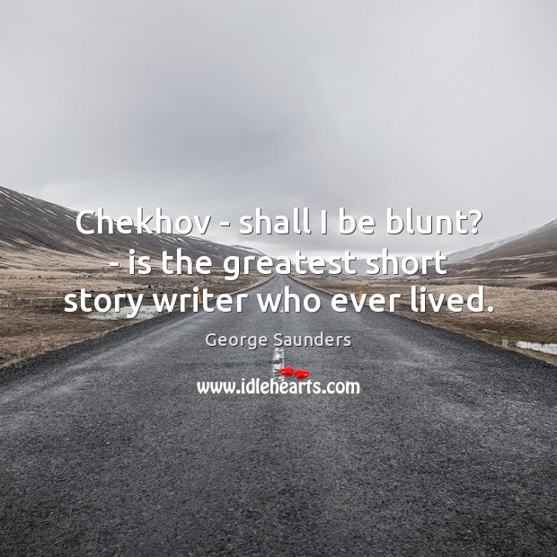 Chekhov – shall I be blunt? – is the greatest short story writer who ever lived. George Saunders Picture Quote