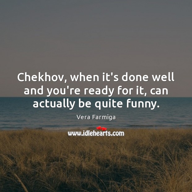 Chekhov, when it’s done well and you’re ready for it, can actually be quite funny. Vera Farmiga Picture Quote