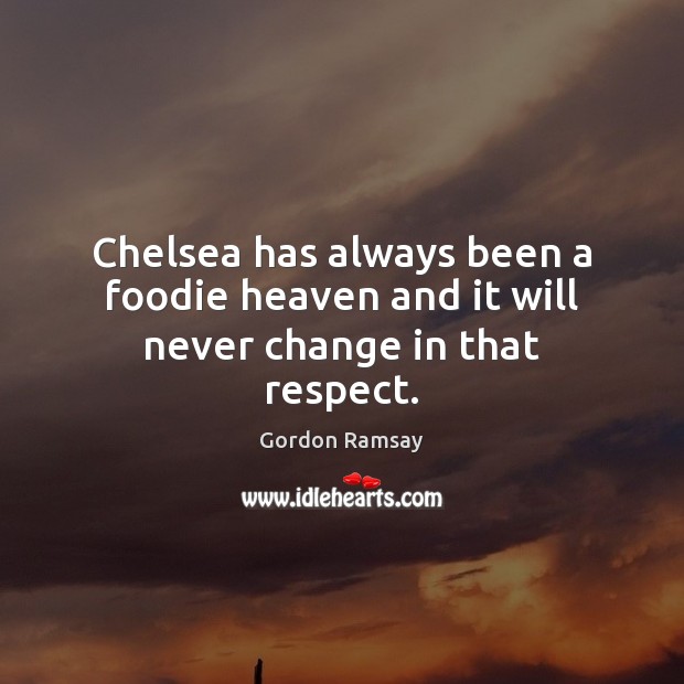 Chelsea has always been a foodie heaven and it will never change in that respect. Gordon Ramsay Picture Quote