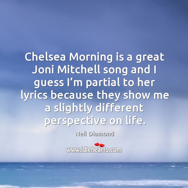 Chelsea morning is a great joni mitchell song and I guess I’m partial to Neil Diamond Picture Quote