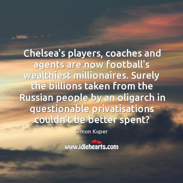 Chelsea’s players, coaches and agents are now football’s wealthiest millionaires. Surely the Simon Kuper Picture Quote