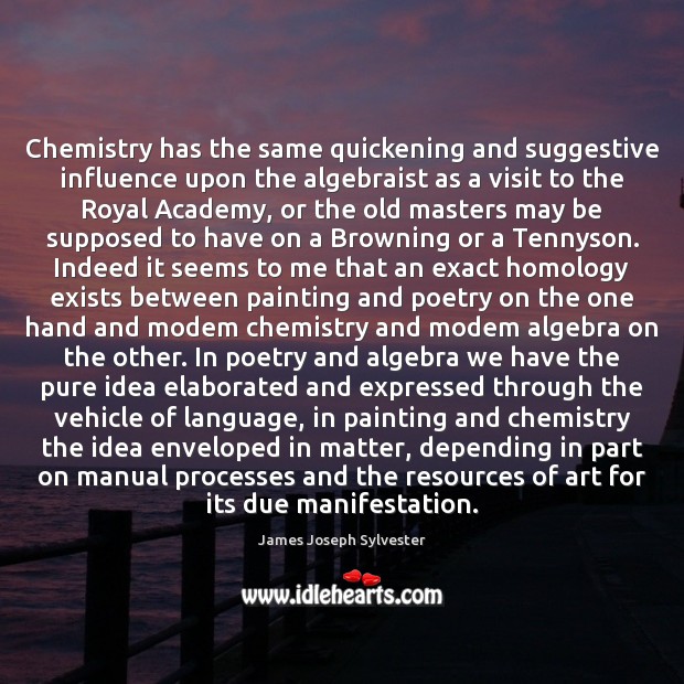 Chemistry has the same quickening and suggestive influence upon the algebraist as James Joseph Sylvester Picture Quote