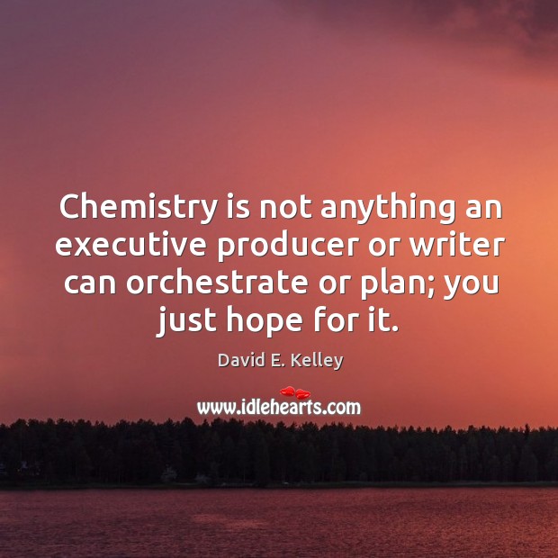 Chemistry is not anything an executive producer or writer can orchestrate or plan; you just hope for it. David E. Kelley Picture Quote