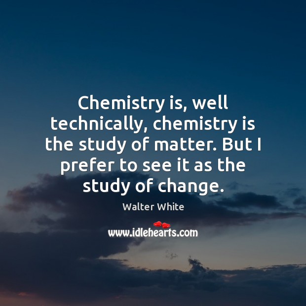 Chemistry is, well technically, chemistry is the study of matter. But I Walter White Picture Quote