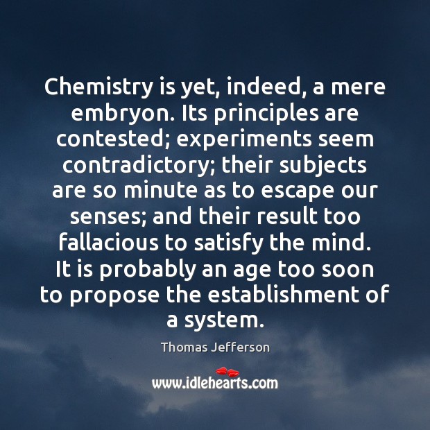 Chemistry is yet, indeed, a mere embryon. Its principles are contested; experiments Thomas Jefferson Picture Quote