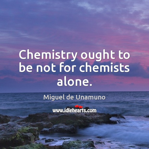 Chemistry ought to be not for chemists alone. Miguel de Unamuno Picture Quote