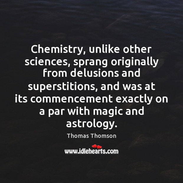 Chemistry, unlike other sciences, sprang originally from delusions and superstitions, and was Image