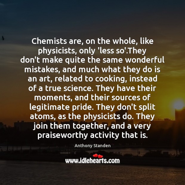 Chemists are, on the whole, like physicists, only ‘less so’.They don’t Anthony Standen Picture Quote