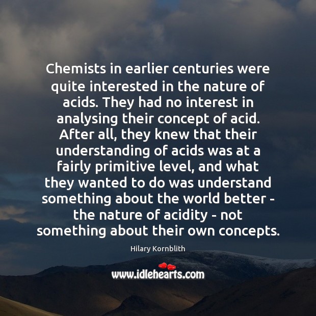 Chemists in earlier centuries were quite interested in the nature of acids. Hilary Kornblith Picture Quote