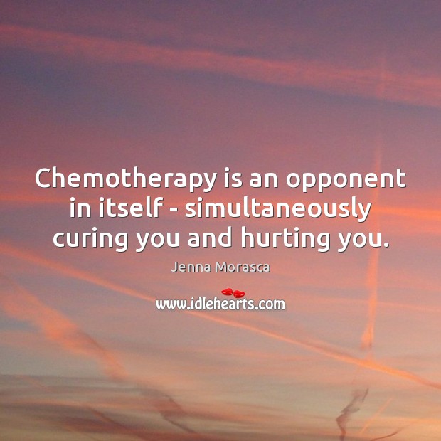 Chemotherapy is an opponent in itself – simultaneously curing you and hurting you. Jenna Morasca Picture Quote