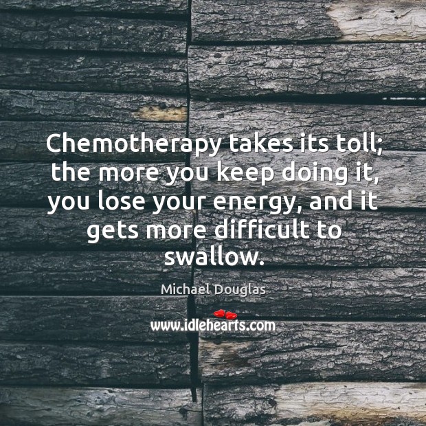 Chemotherapy takes its toll; the more you keep doing it, you lose Michael Douglas Picture Quote