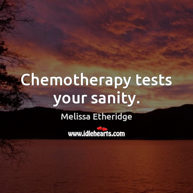 Chemotherapy tests your sanity. Melissa Etheridge Picture Quote