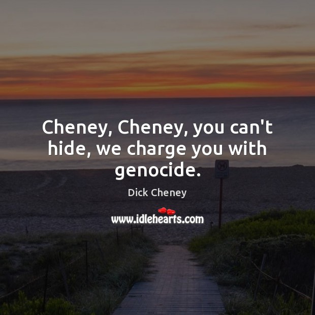 Cheney, Cheney, you can’t hide, we charge you with genocide. Image