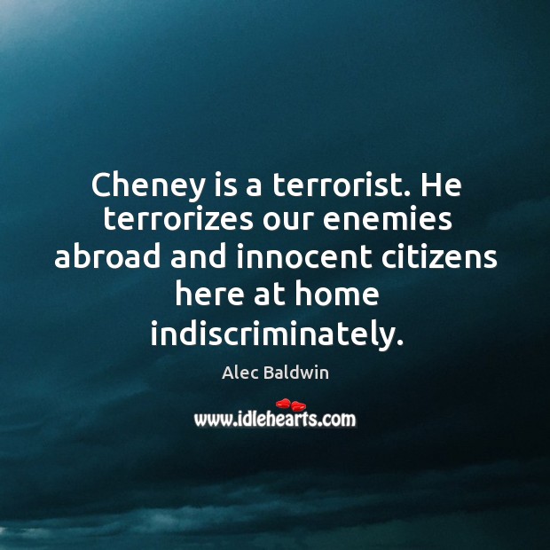 Cheney is a terrorist. He terrorizes our enemies abroad and innocent citizens here at home indiscriminately. Alec Baldwin Picture Quote