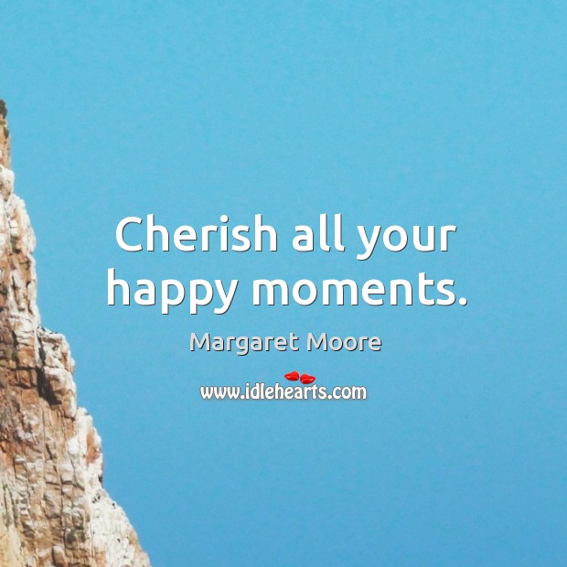 Cherish all your happy moments. Margaret Moore Picture Quote