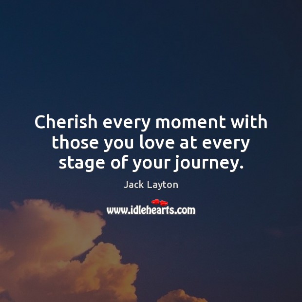 Cherish every moment with those you love at every stage of your journey. Jack Layton Picture Quote