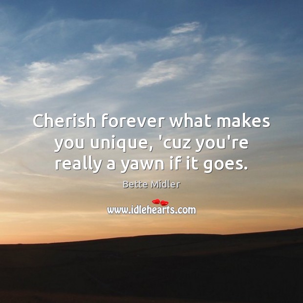 Cherish forever what makes you unique, ‘cuz you’re really a yawn if it goes. Bette Midler Picture Quote