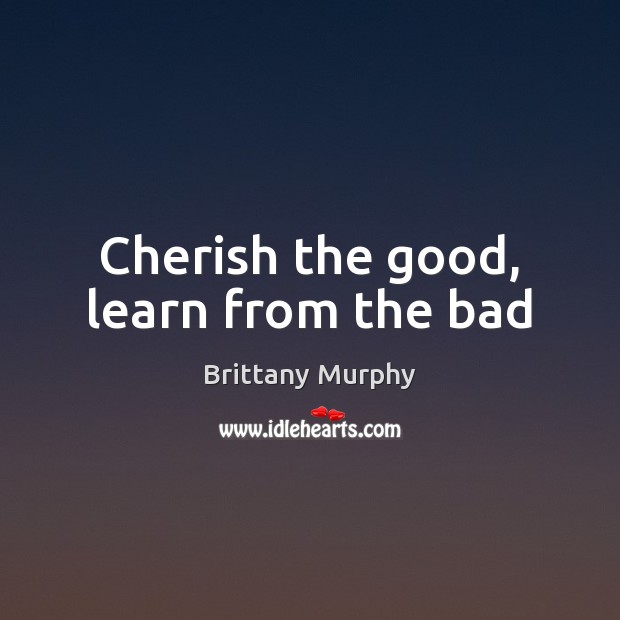 Cherish the good, learn from the bad Brittany Murphy Picture Quote
