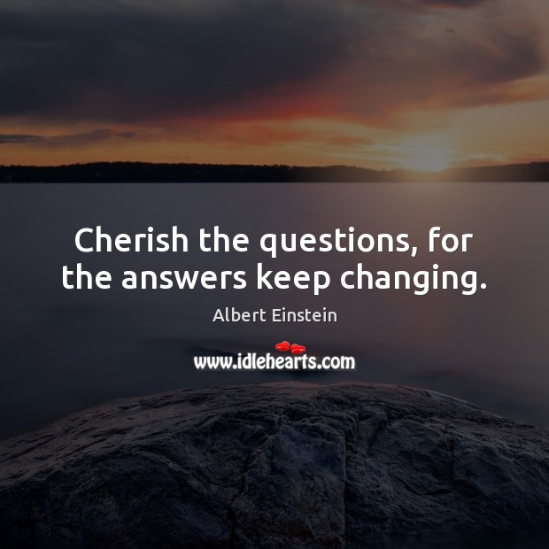 Cherish the questions, for the answers keep changing. Albert Einstein Picture Quote