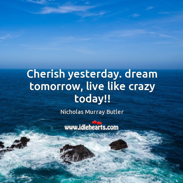 Cherish yesterday. dream tomorrow, live like crazy today!! Nicholas Murray Butler Picture Quote