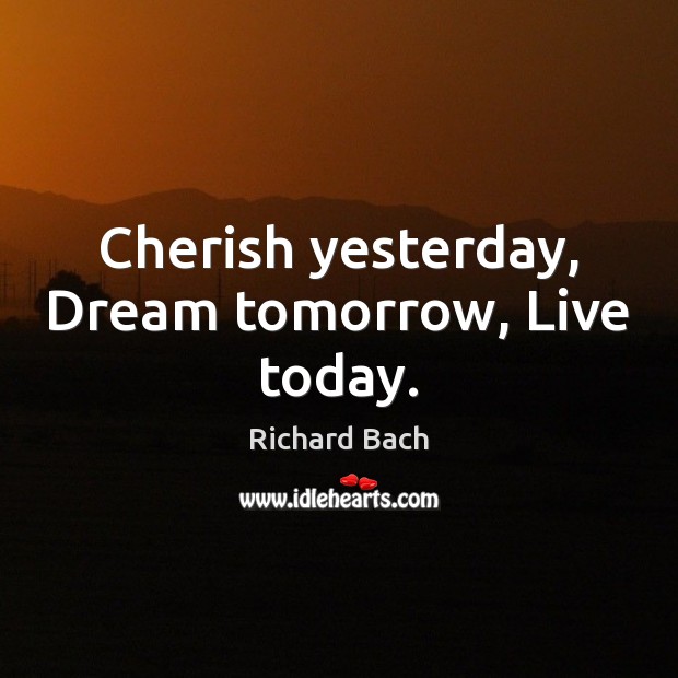 Cherish yesterday, Dream tomorrow, Live today. Richard Bach Picture Quote