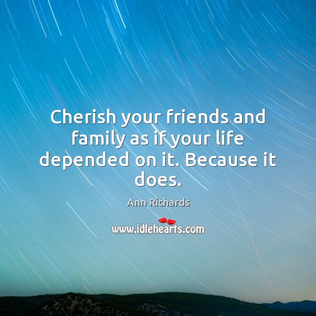 Cherish your friends and family as if your life depended on it. Because it does. Ann Richards Picture Quote