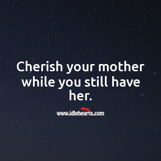 Cherish your mother while you still have her. Advice Quotes Image
